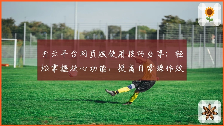 开云平台网页版使用技巧分享:轻松掌握核心功能,提高日常操作效率
