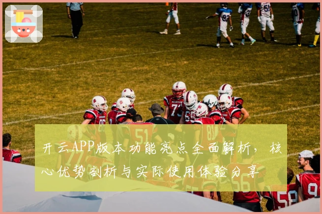 开云APP版本功能亮点全面解析，核心优势剖析与实际使用体验分享