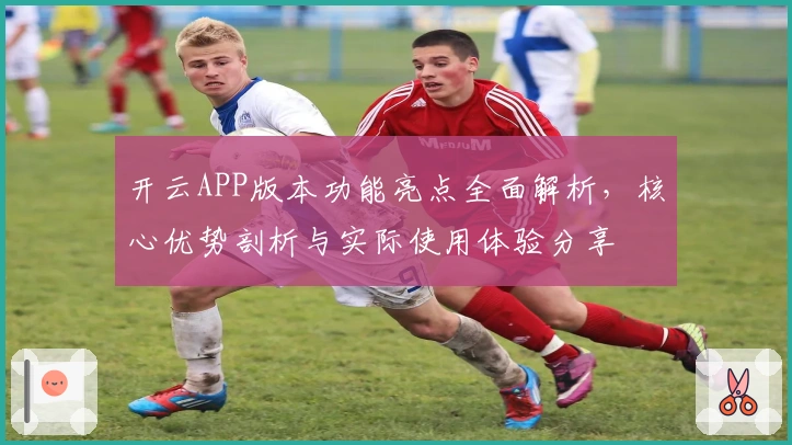 开云APP版本功能亮点全面解析，核心优势剖析与实际使用体验分享