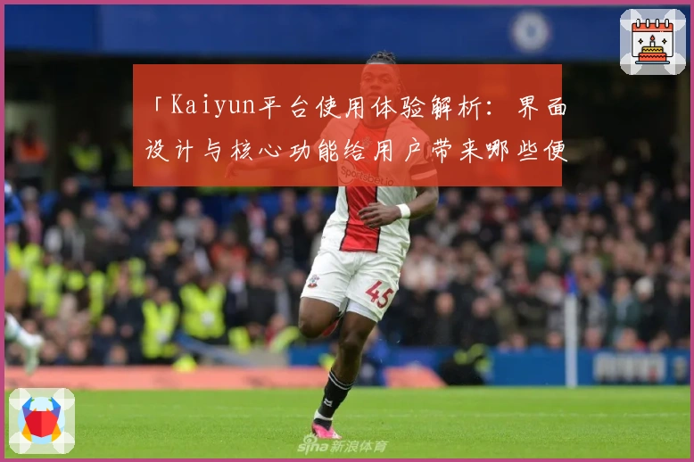 「Kaiyun平台使用体验解析：界面设计与核心功能给用户带来哪些便利？」