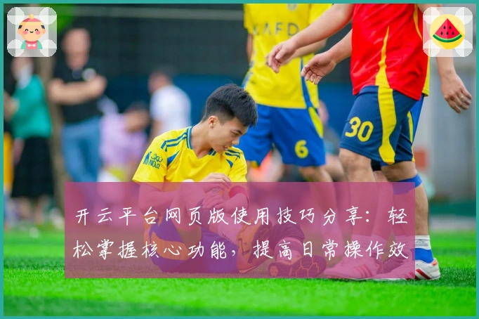 开云平台网页版使用技巧分享：轻松掌握核心功能，提高日常操作效率