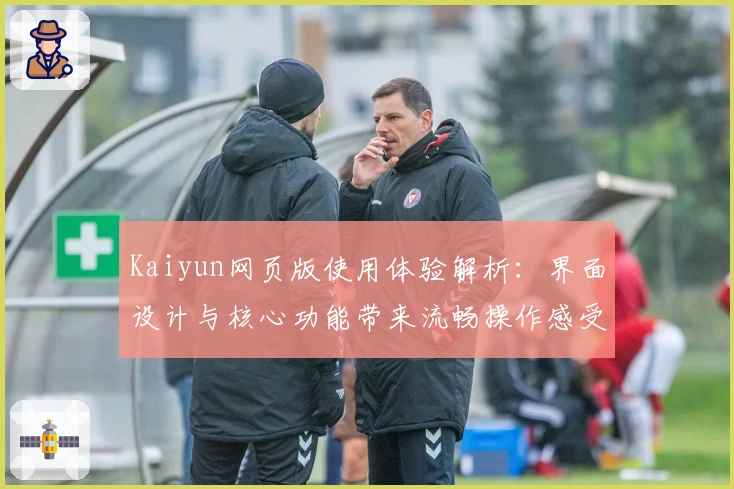 Kaiyun网页版使用体验解析：界面设计与核心功能带来流畅操作感受