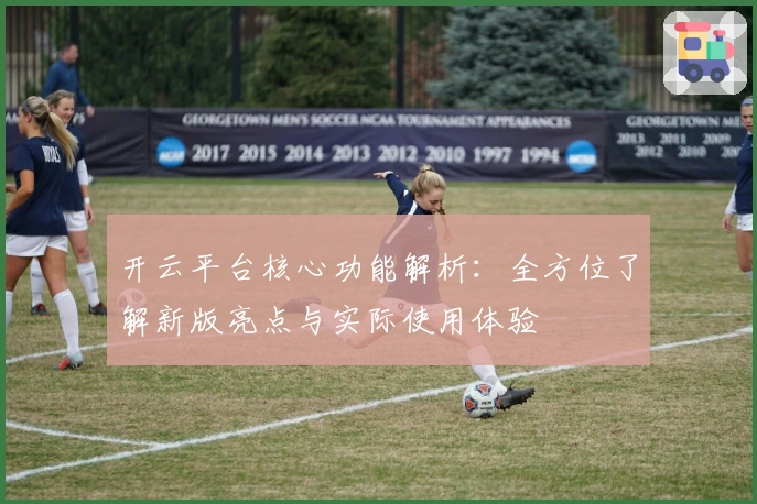开云平台核心功能解析：全方位了解新版亮点与实际使用体验