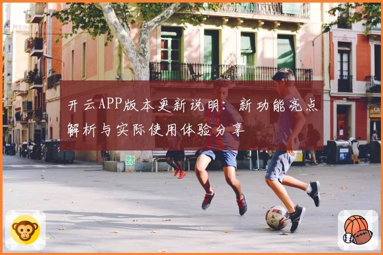 开云APP版本更新说明：新功能亮点解析与实际使用体验分享