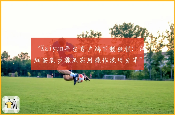 “Kaiyun平台客户端下载教程：详细安装步骤及实用操作技巧分享”