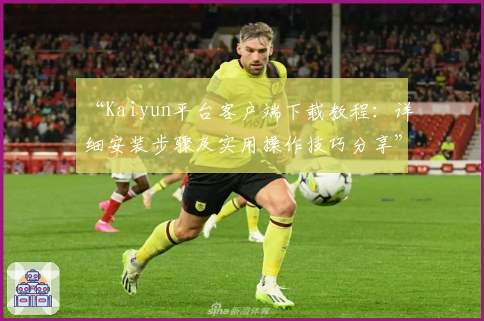 “Kaiyun平台客户端下载教程：详细安装步骤及实用操作技巧分享”