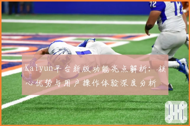 Kaiyun平台新版功能亮点解析：核心优势与用户操作体验深度分析