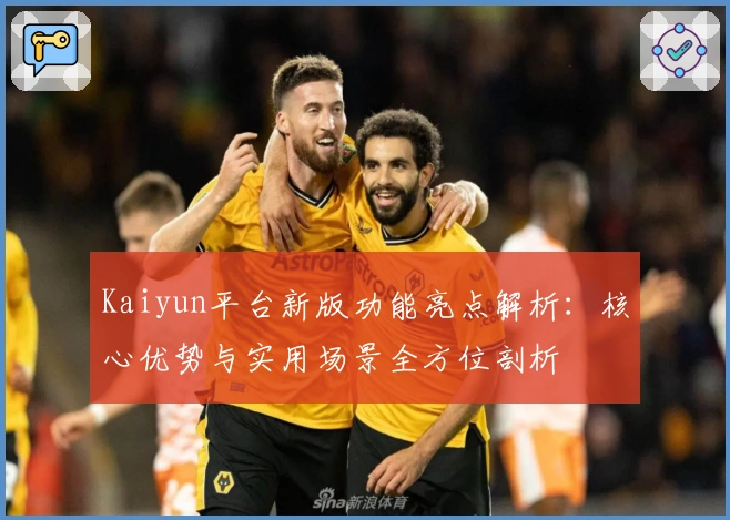 Kaiyun平台新版功能亮点解析:核心优势与实用场景全方位剖析