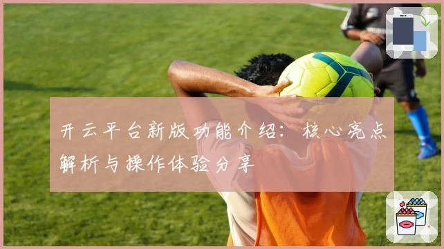 开云平台新版功能介绍：核心亮点解析与操作体验分享
