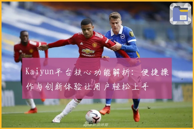 Kaiyun平台核心功能解析:便捷操作与创新体验让用户轻松上手