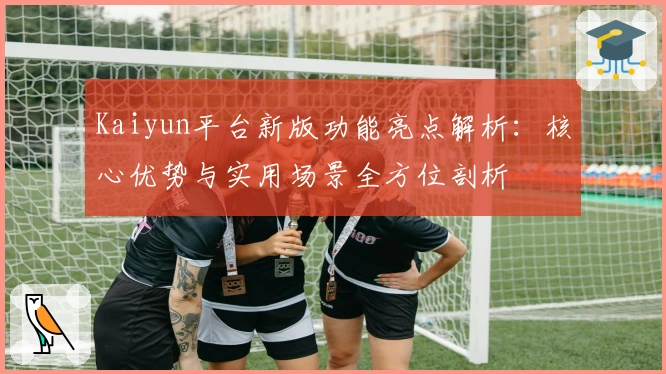 Kaiyun平台新版功能亮点解析：核心优势与实用场景全方位剖析