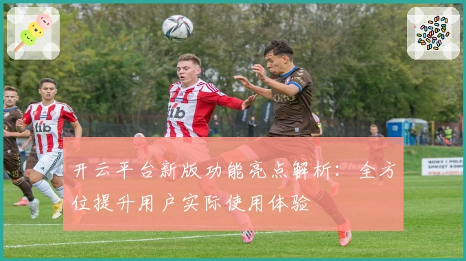 开云平台新版功能亮点解析：全方位提升用户实际使用体验