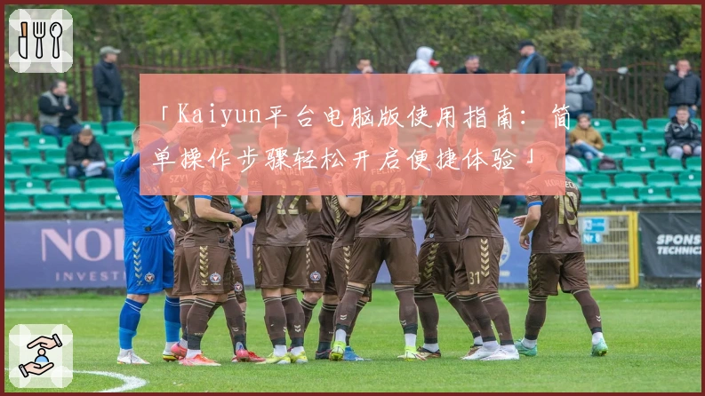 「Kaiyun平台电脑版使用指南：简单操作步骤轻松开启便捷体验」