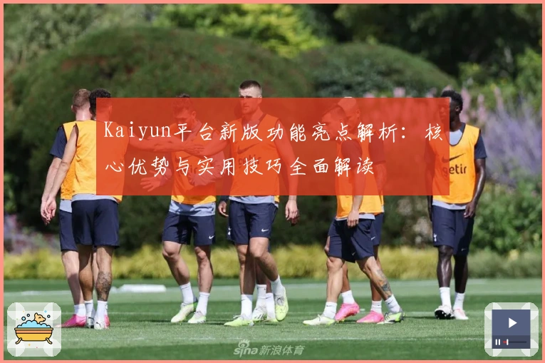 Kaiyun平台新版功能亮点解析:核心优势与实用技巧全面解读