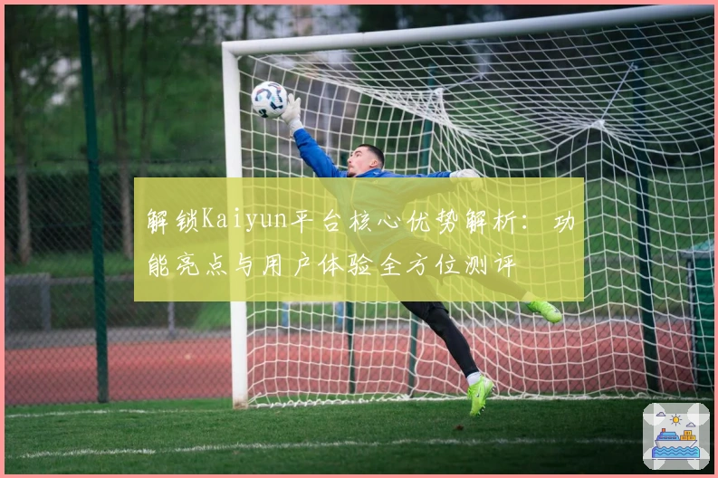 解锁Kaiyun平台核心优势解析：功能亮点与用户体验全方位测评