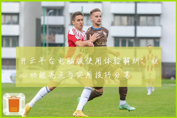 开云平台电脑版使用体验解析：核心功能亮点与实用技巧分享
